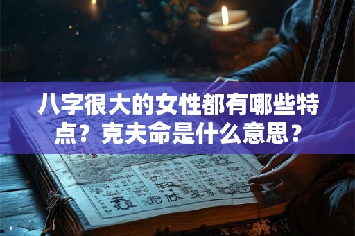 八字很大的女性都有哪些特点？克夫命是什么意思？