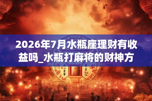 2026年7月水瓶座理财有收益吗_水瓶打麻将的财神方位
