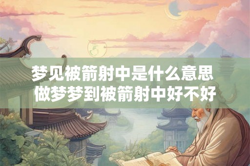 梦见被箭射中是什么意思 做梦梦到被箭射中好不好 梦见被箭射中是什么意思 做梦梦到被箭射中好不好