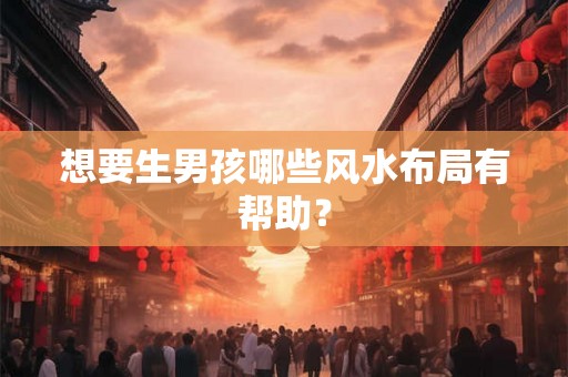 想要生男孩哪些风水布局有帮助？