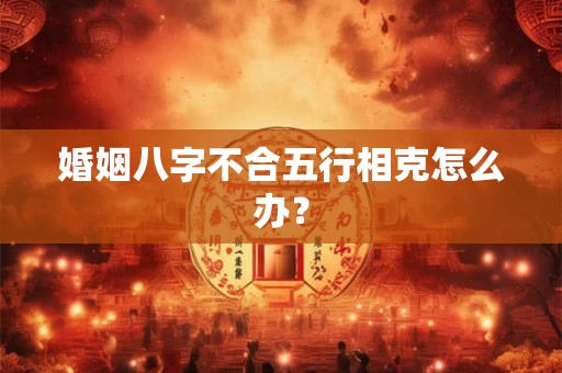 婚姻八字不合五行相克怎么办？