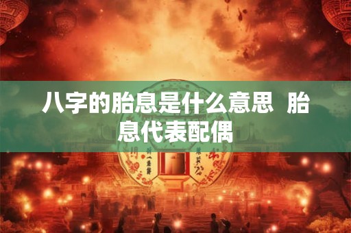 八字的胎息是什么意思 胎息代表配偶 八字的胎息是什么意思 胎息代表配偶