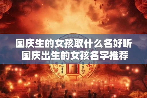 国庆生的女孩取什么名好听 国庆出生的女孩名字推荐