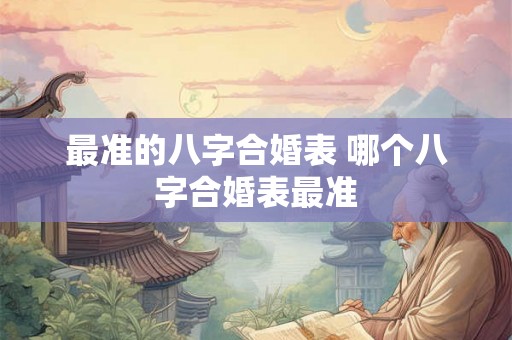 最准的八字合婚表 哪个八字合婚表最准