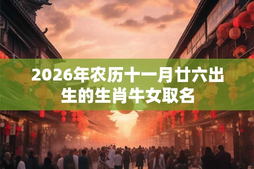 2026年农历十一月廿六出生的生肖牛女取名