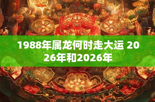 1988年属龙何时走大运 2026年和2026年