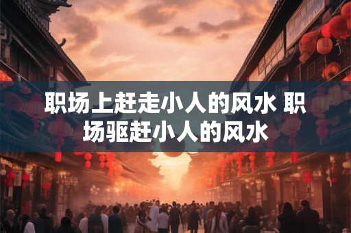 职场上赶走小人的风水 职场驱赶小人的风水