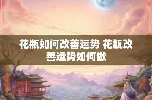 花瓶如何改善运势 花瓶改善运势如何做