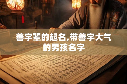 善字辈的起名,带善字大气的男孩名字 善字辈的起名,带善字大气的男孩名字