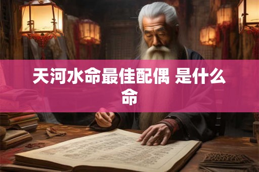 天河水命最佳配偶 是什么命 天河水命最佳配偶 是什么命