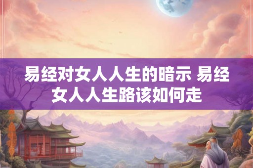 易经对女人人生的暗示 易经女人人生路该如何走 易经对女人人生的暗示 易经女人人生路该如何走