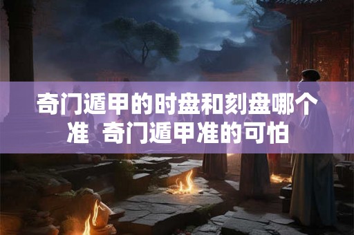 奇门遁甲的时盘和刻盘哪个准  奇门遁甲准的可怕