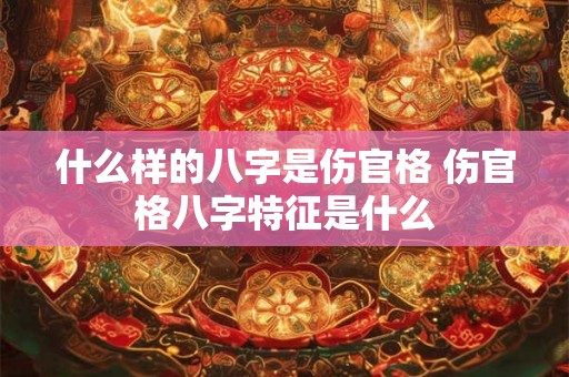 什么样的八字是伤官格 伤官格八字特征是什么
