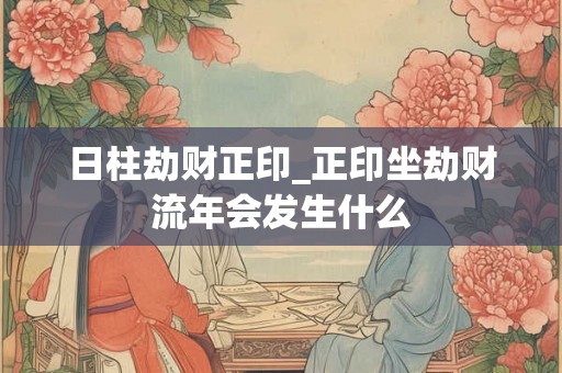 日柱劫财正印_正印坐劫财流年会发生什么