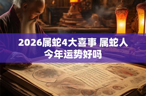 2026属蛇4大喜事 属蛇人今年运势好吗