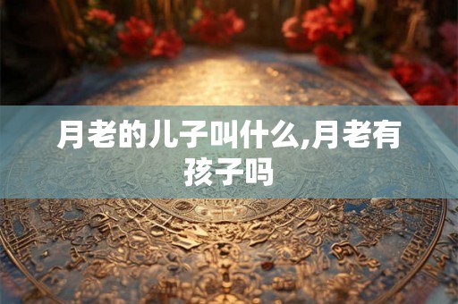 月老的儿子叫什么,月老有孩子吗 月老的儿子叫什么,月老有孩子吗