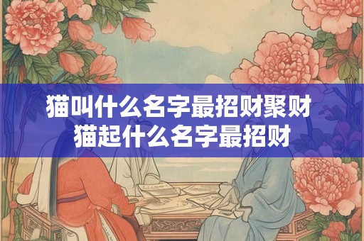 猫叫什么名字最招财聚财 猫起什么名字最招财 猫叫什么名字最招财聚财 猫起什么名字最招财