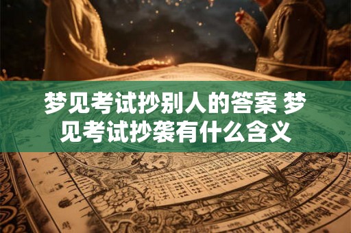 梦见考试抄别人的答案 梦见考试抄袭有什么含义