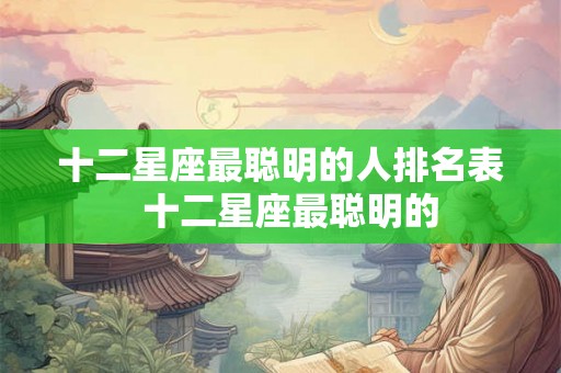 十二星座最聪明的人排名表  十二星座最聪明的
