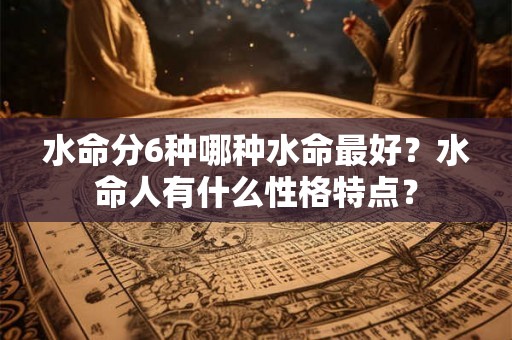 水命分6种哪种水命最好？水命人有什么性格特点？
