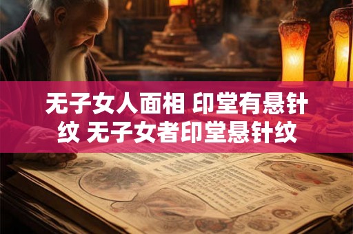 无子女人面相 印堂有悬针纹 无子女者印堂悬针纹