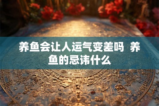 养鱼会让人运气变差吗 养鱼的忌讳什么 养鱼会让人运气变差吗 养鱼的忌讳什么