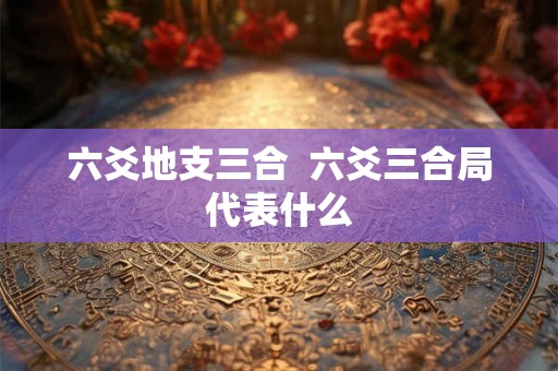六爻地支三合 六爻三合局代表什么 六爻地支三合 六爻三合局代表什么
