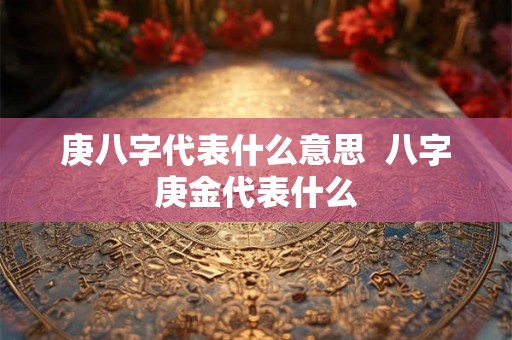 庚八字代表什么意思  八字庚金代表什么