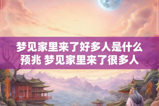 梦见家里来了好多人是什么预兆 梦见家里来了很多人预示什么