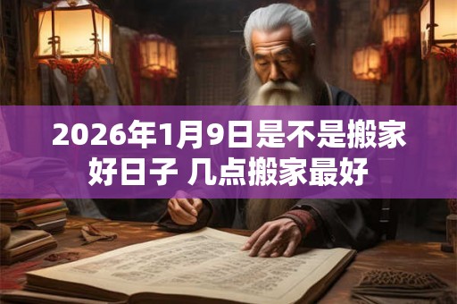2026年1月9日是不是搬家好日子 几点搬家最好