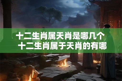 十二生肖属天肖是哪几个  十二生肖属于天肖的有哪些