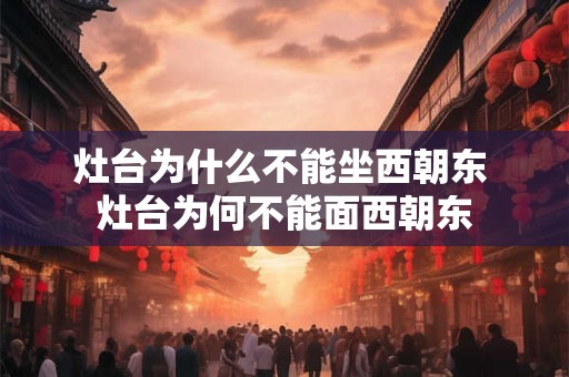 灶台为什么不能坐西朝东 灶台为何不能面西朝东
