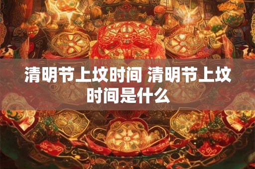 清明节上坟时间 清明节上坟时间是什么