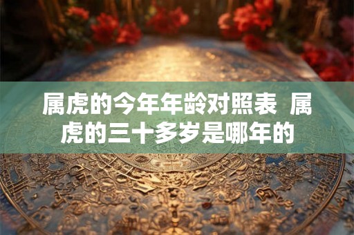 属虎的今年年龄对照表  属虎的三十多岁是哪年的