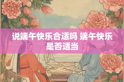 说端午快乐合适吗 端午快乐是否适当