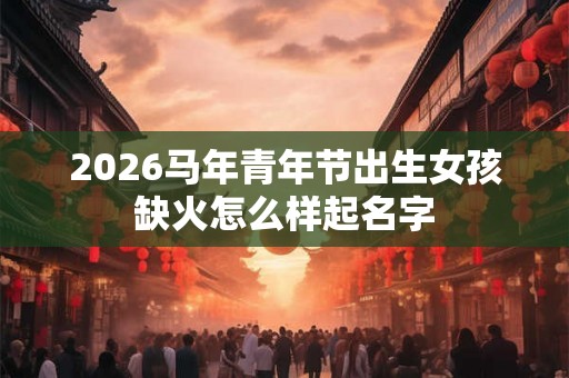 2026马年青年节出生女孩缺火怎么样起名字