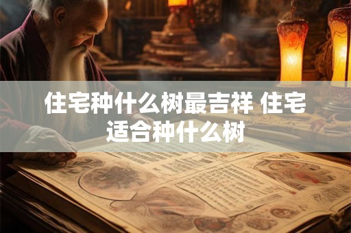 住宅种什么树最吉祥 住宅适合种什么树