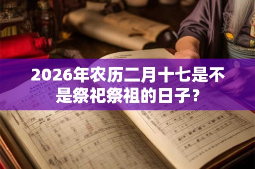 2026年农历二月十七是不是祭祀祭祖的日子？