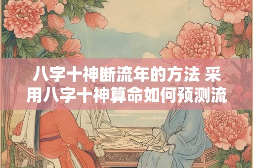 八字十神断流年的方法 采用八字十神算命如何预测流年运势 八字十神断流年的方法 采用八字十神算命如何预测流年运势