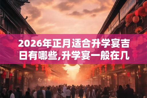 2026年正月适合升学宴吉日有哪些,升学宴一般在几月份 2026年正月适合升学宴吉日有哪些,升学宴一般在几月份