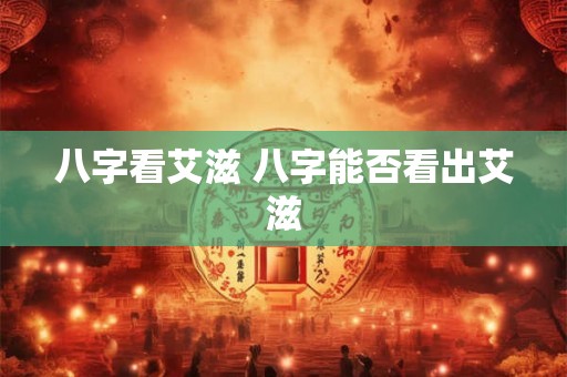 八字看艾滋 八字能否看出艾滋 八字看艾滋 八字能否看出艾滋