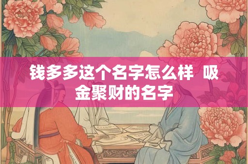 钱多多这个名字怎么样 吸金聚财的名字 钱多多这个名字怎么样 吸金聚财的名字