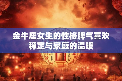 金牛座女生的性格脾气喜欢稳定与家庭的温暖