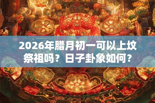 2026年腊月初一可以上坟祭祖吗？日子卦象如何？