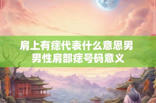 肩上有痣代表什么意思男 男性肩部痣号码意义