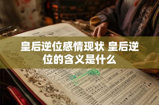 皇后逆位感情现状 皇后逆位的含义是什么