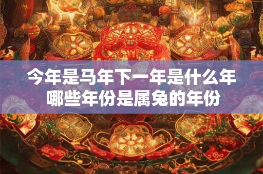 今年是马年下一年是什么年 哪些年份是属兔的年份 今年是马年下一年是什么年 哪些年份是属兔的年份