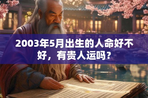 2003年5月出生的人命好不好,有贵人运吗? 2003年5月出生的人命好不好,有贵人运吗?