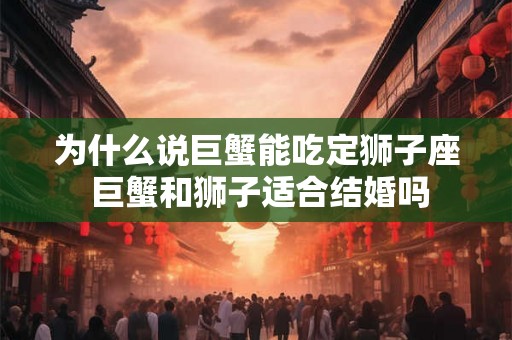 为什么说巨蟹能吃定狮子座 巨蟹和狮子适合结婚吗