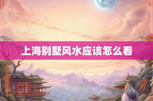 上海别墅风水应该怎么看 上海别墅风水应该怎么看
